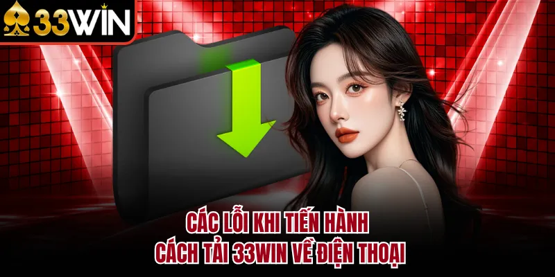 Các lỗi khi tiến hành cách tải 33WIN về điện thoại