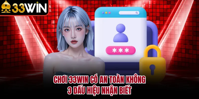 Chơi 33WIN Có An Toàn Không - 3 Dấu Hiệu Nhận Biết