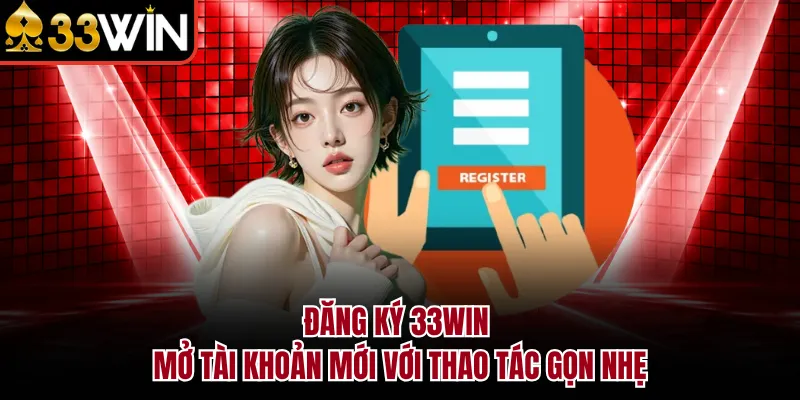 Đăng Ký 33WIN - Mở Tài Khoản Mới Với Thao Tác Gọn Nhẹ