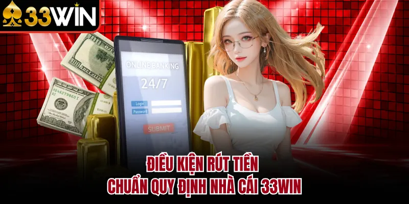 Điều kiện rút tiền chuẩn quy định nhà cái 33WIN