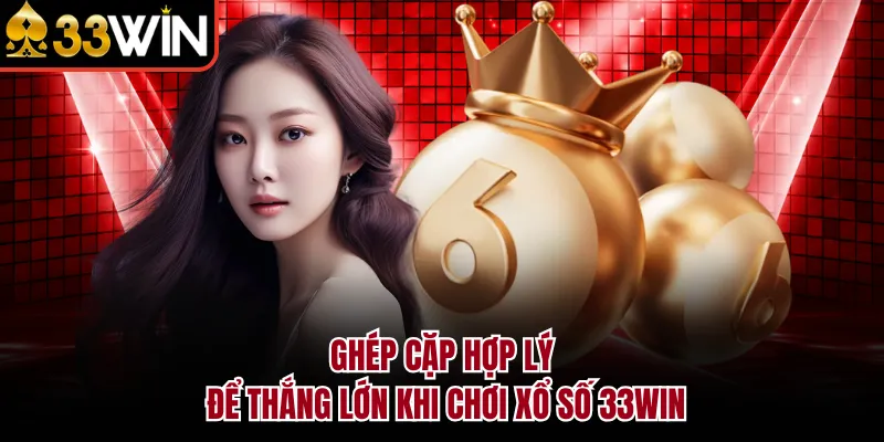 Ghép cặp hợp lý để thắng lớn khi chơi xổ số 33WIN