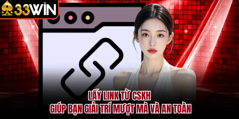 Lấy link từ CSKH giúp bạn giải trí mượt mà và an toàn